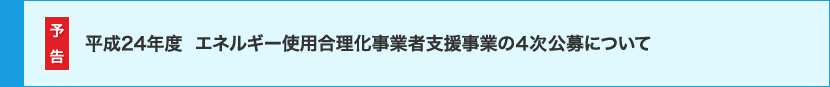 予告 平成24年度エネルギー使用合理化事業者支援事業の4次公募について