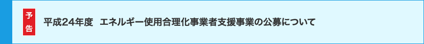 予告　平成24年度エネルギー使用合理化事業者支援事業の公募について