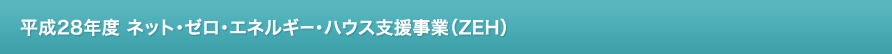 平成28年度 ネット・ゼロ・エネルギー・ハウス支援事業（ZEH）