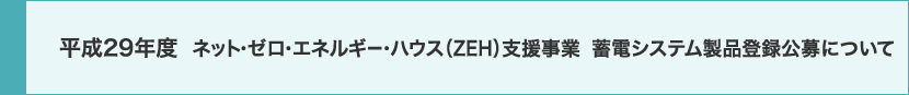 平成29年度 ネット・ゼロ・エネルギー・ハウス（ZEH）支援事業 蓄電システム製品登録公募について