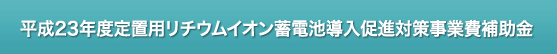 平成23年度定置用リチウムイオン蓄電池導入促進対策事業費補助金