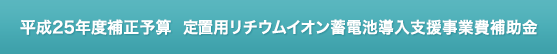 平成25年度補正予算 定置用リチウムイオン蓄電池導入支援事業費補助金