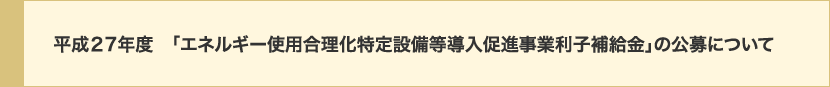 平成27年度 「エネルギー使用合理化特定設備等導入促進事業利子補給金」の公募について