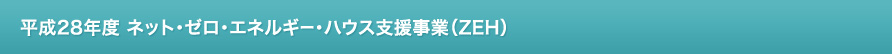 平成28年度 ネット・ゼロ・エネルギー・ハウス支援事業(ZEH)